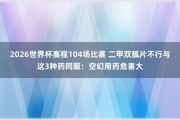 2026世界杯赛程104场比赛 二甲双胍片不行与这3种药同服:空幻用药危害大