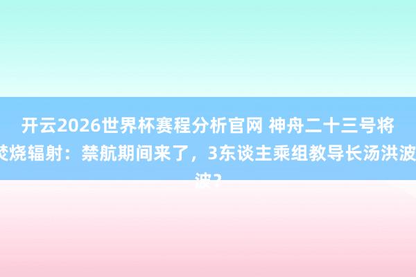 开云2026世界杯赛程分析官网 神舟二十三号将焚烧辐射:禁航期间来了,3东谈主乘组教导长汤洪波?