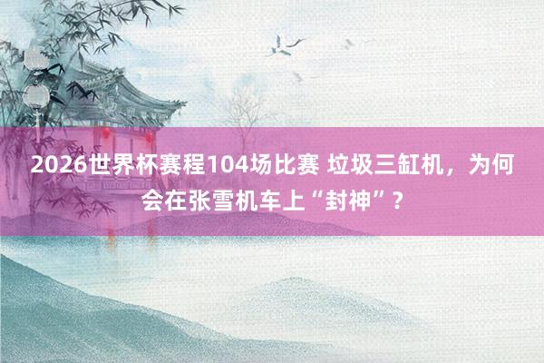 2026世界杯赛程104场比赛 垃圾三缸机,为何会在张雪机车上“封神”?