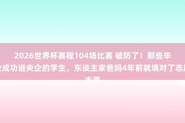 2026世界杯赛程104场比赛 破防了!那些毕业成功进央企的学生,东谈主家爸妈4年前就填对了志愿