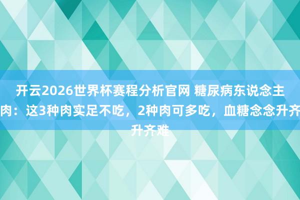 开云2026世界杯赛程分析官网 糖尿病东说念主吃肉:这3种肉实足不吃,2种肉可多吃,血糖念念升齐难
