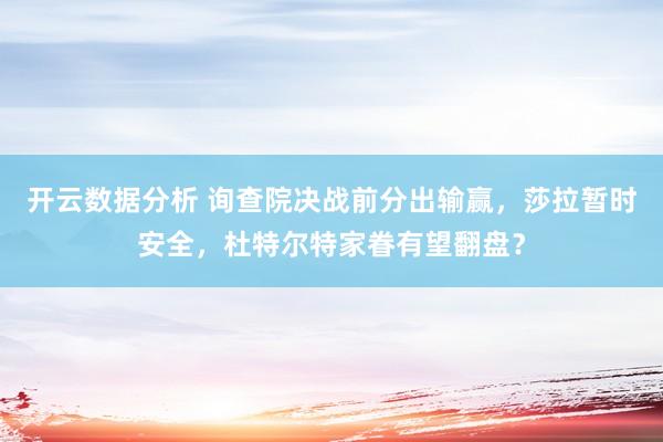 开云数据分析 询查院决战前分出输赢，莎拉暂时安全，杜特尔特家眷有望翻盘？