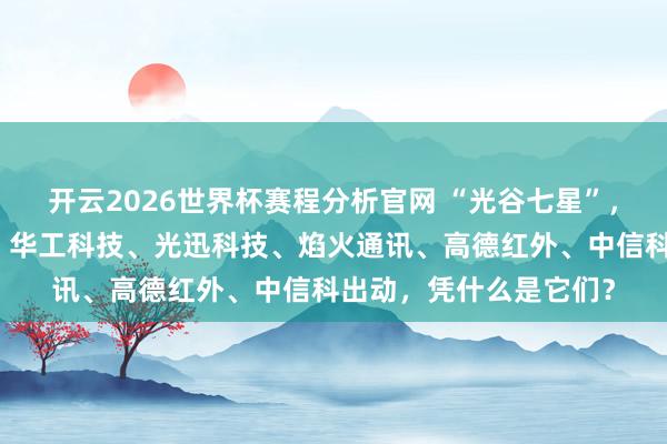 开云2026世界杯赛程分析官网 “光谷七星”,长江存储、长飞光纤、华工科技、光迅科技、焰火通讯、高德红外、中信科出动,凭什么是它们?