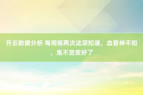 开云数据分析 每周练两次这项知道，血管神不知，鬼不觉变好了