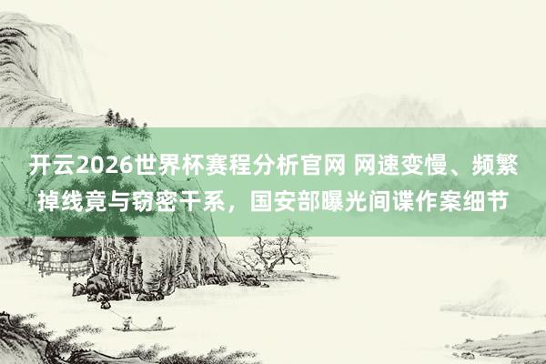 开云2026世界杯赛程分析官网 网速变慢、频繁掉线竟与窃密干系,国安部曝光间谍作案细节