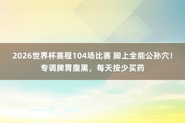 2026世界杯赛程104场比赛 脚上全能公孙穴!专调脾胃腹黑,每天按少买药