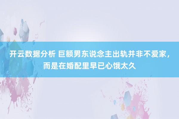 开云数据分析 巨额男东说念主出轨并非不爱家,而是在婚配里早已心饿太久