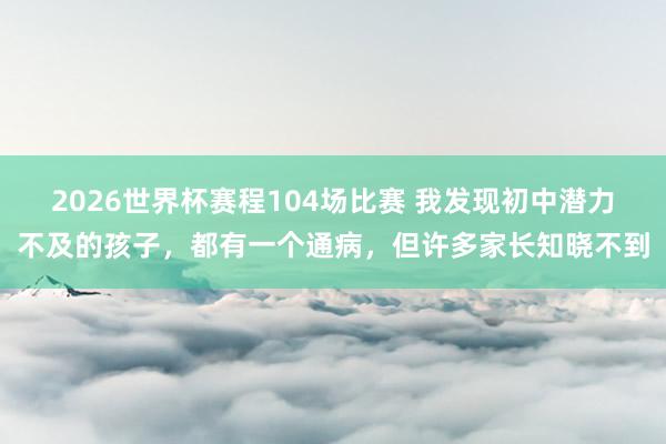 2026世界杯赛程104场比赛 我发现初中潜力不及的孩子,都有一个通病,但许多家长知晓不到