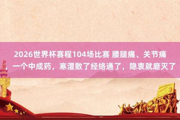 2026世界杯赛程104场比赛 腰腿痛、关节痛,一个中成药,寒湿散了经络通了,隐衷就磨灭了