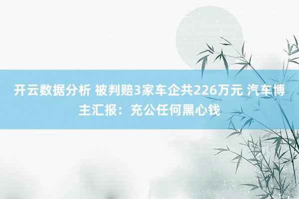 开云数据分析 被判赔3家车企共226万元 汽车博主汇报：充公任何黑心钱