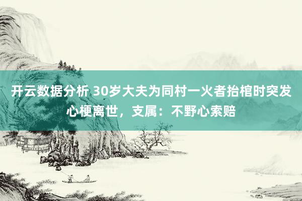 开云数据分析 30岁大夫为同村一火者抬棺时突发心梗离世,支属:不野心索赔