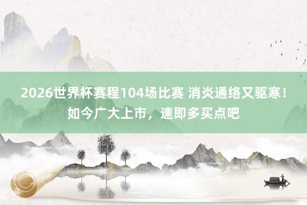 2026世界杯赛程104场比赛 消炎通络又驱寒!如今广大上市,速即多买点吧