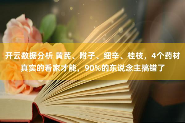 开云数据分析 黄芪、附子、细辛、桂枝,4个药材真实的看家才能,90%的东说念主搞错了