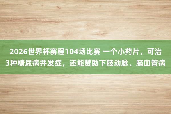 2026世界杯赛程104场比赛 一个小药片,可治3种糖尿病并发症,还能赞助下肢动脉、脑血管病