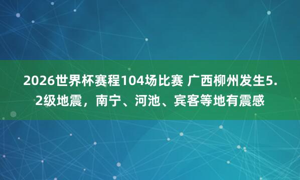 2026世界杯赛程104场比赛 广西柳州发生5.2级地震,南宁、河池、宾客等地有震感