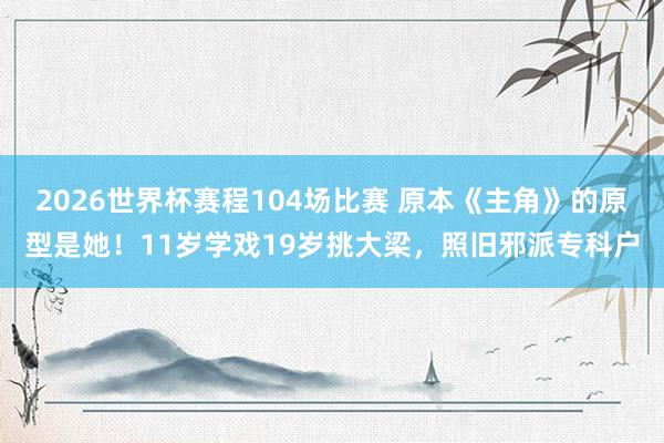 2026世界杯赛程104场比赛 原本《主角》的原型是她！11岁学戏19岁挑大梁，照旧邪派专科户