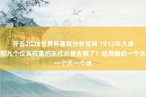 开云2026世界杯赛程分析官网 1912年大清解散,那九个位高权重的末代总督去哪了?结局确切一个天一个地