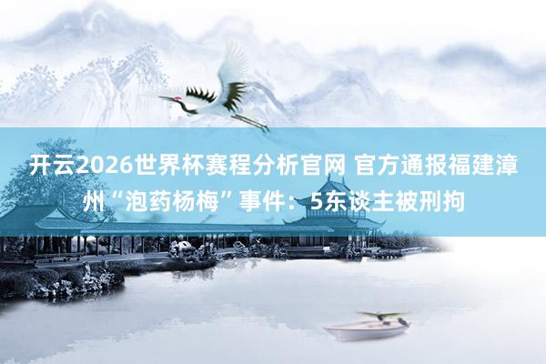 开云2026世界杯赛程分析官网 官方通报福建漳州“泡药杨梅”事件：5东谈主被刑拘