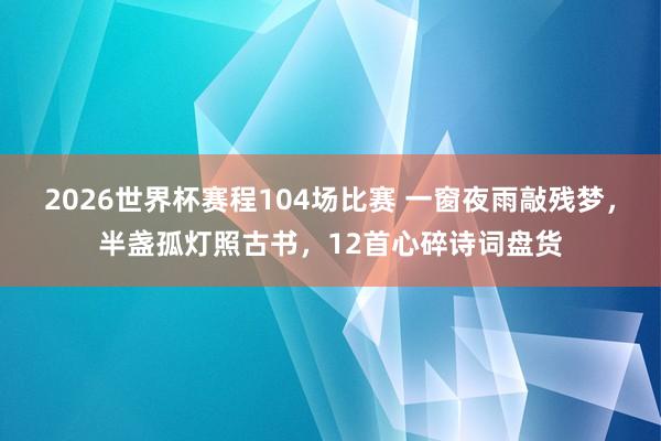 2026世界杯赛程104场比赛 一窗夜雨敲残梦,半盏孤灯照古书,12首心碎诗词盘货
