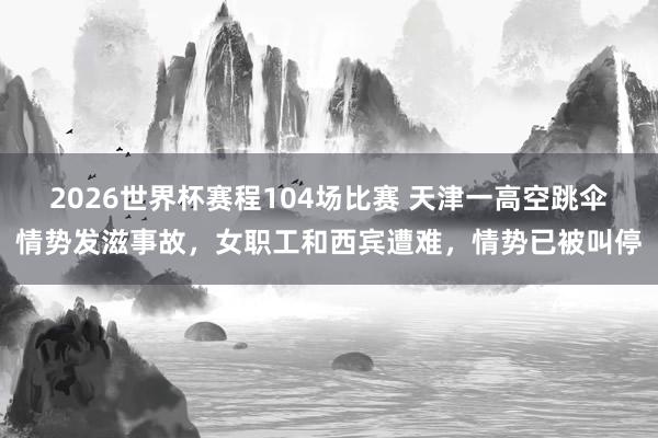 2026世界杯赛程104场比赛 天津一高空跳伞情势发滋事故,女职工和西宾遭难,情势已被叫停