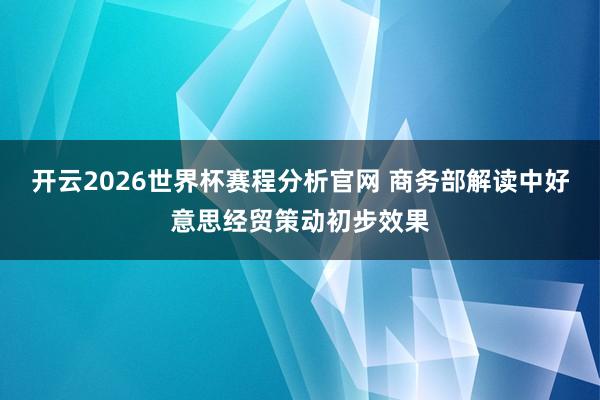 开云2026世界杯赛程分析官网 商务部解读中好意思经贸策动初步效果