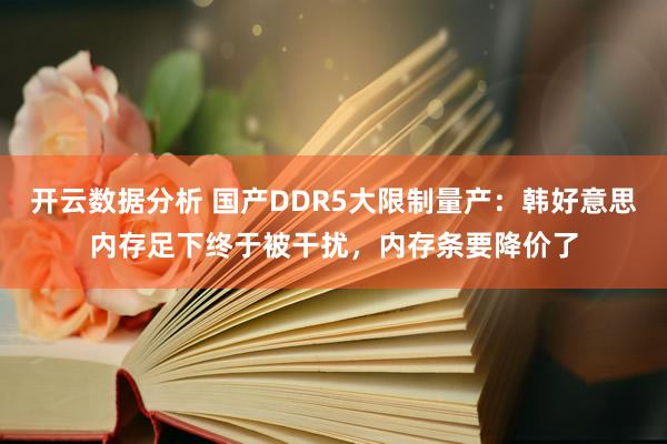 开云数据分析 国产DDR5大限制量产：韩好意思内存足下终于被干扰，内存条要降价了