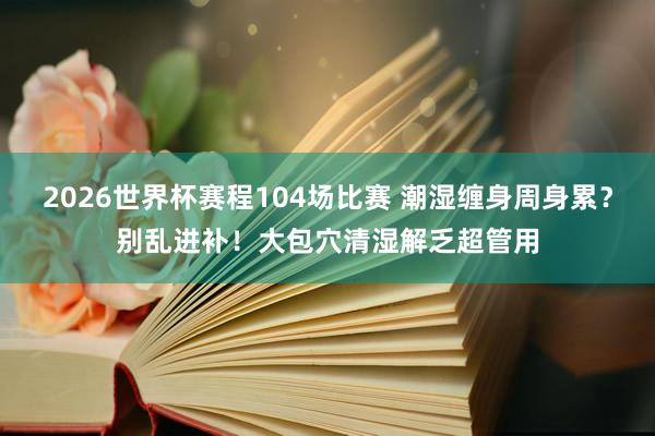 2026世界杯赛程104场比赛 潮湿缠身周身累？别乱进补！大包穴清湿解乏超管用