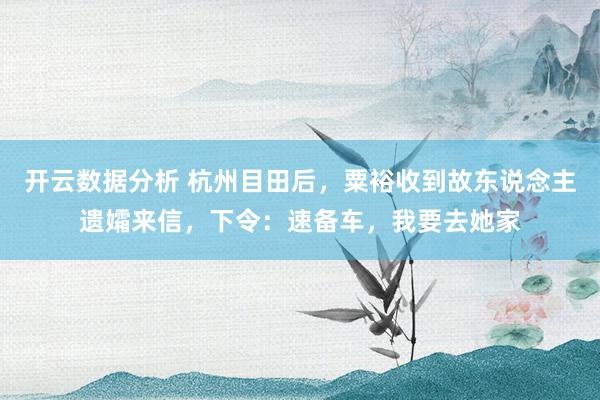 开云数据分析 杭州目田后,粟裕收到故东说念主遗孀来信,下令:速备车,我要去她家