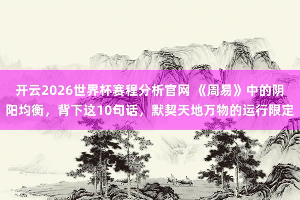开云2026世界杯赛程分析官网 《周易》中的阴阳均衡,背下这10句话,默契天地万物的运行限定