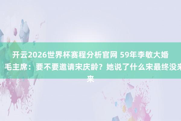 开云2026世界杯赛程分析官网 59年李敏大婚,毛主席:要不要邀请宋庆龄?她说了什么宋最终没来