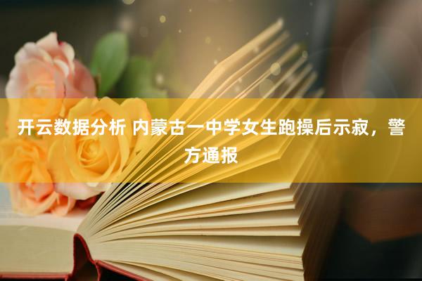 开云数据分析 内蒙古一中学女生跑操后示寂，警方通报