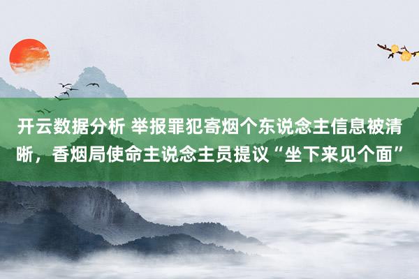 开云数据分析 举报罪犯寄烟个东说念主信息被清晰，香烟局使命主说念主员提议“坐下来见个面”