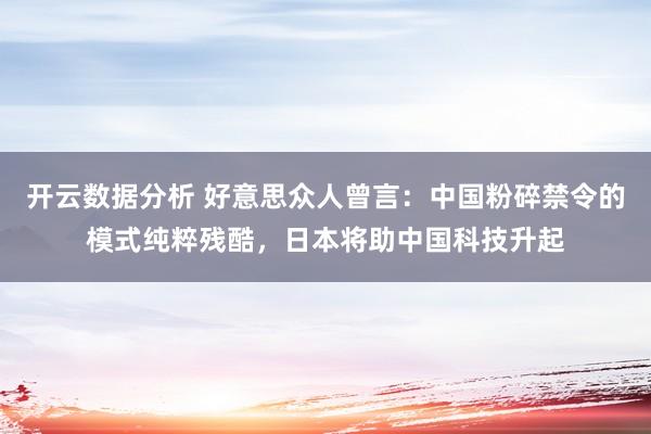 开云数据分析 好意思众人曾言：中国粉碎禁令的模式纯粹残酷，日本将助中国科技升起