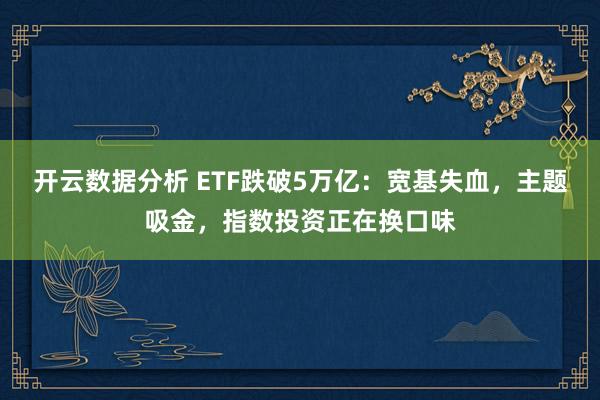开云数据分析 ETF跌破5万亿:宽基失血,主题吸金,指数投资正在换口味