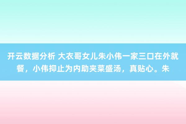 开云数据分析 大衣哥女儿朱小伟一家三口在外就餐，小伟抑止为内助夹菜盛汤，真贴心。朱