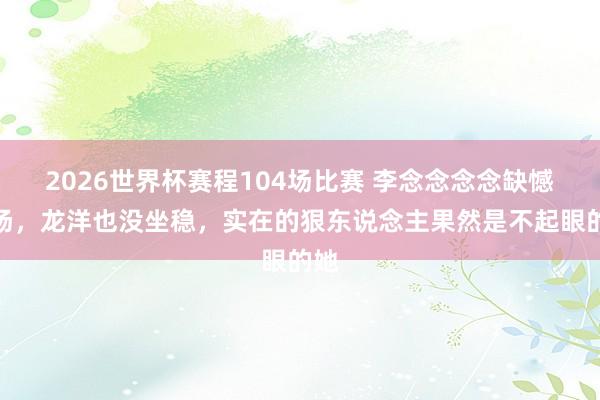 2026世界杯赛程104场比赛 李念念念念缺憾退场,龙洋也没坐稳,实在的狠东说念主果然是不起眼的她