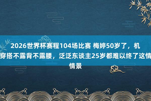 2026世界杯赛程104场比赛 梅婷50岁了，机场穿搭不露背不露腰，泛泛东谈主25岁都难以终了这情景