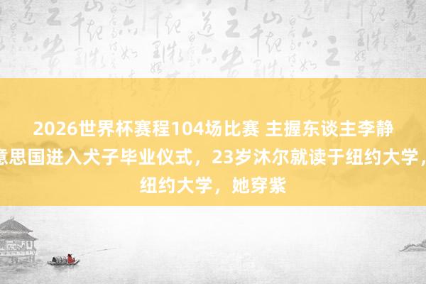 2026世界杯赛程104场比赛 主握东谈主李静飞往好意思国进入犬子毕业仪式，23岁沐尔就读于纽约大学，她穿紫