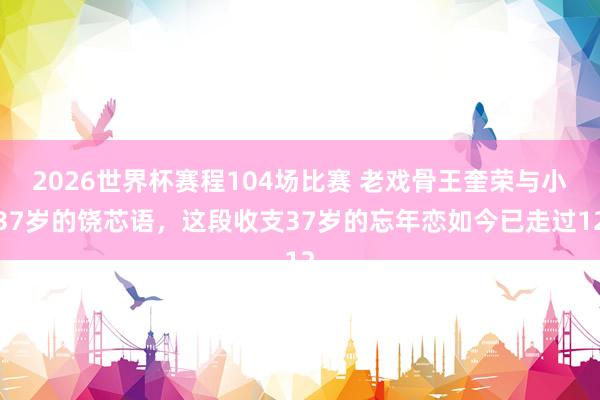 2026世界杯赛程104场比赛 老戏骨王奎荣与小37岁的饶芯语,这段收支37岁的忘年恋如今已走过12