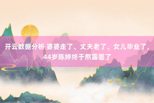开云数据分析 婆婆走了、丈夫老了、女儿毕业了，44岁陈婷终于熬露面了
