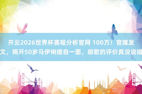 开云2026世界杯赛程分析官网 100万!官媒发文,揭开50岁马伊琍擅自一面,胡歌的评价真没说错