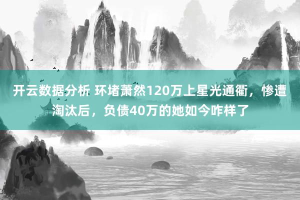 开云数据分析 环堵萧然120万上星光通衢,惨遭淘汰后,负债40万的她如今咋样了