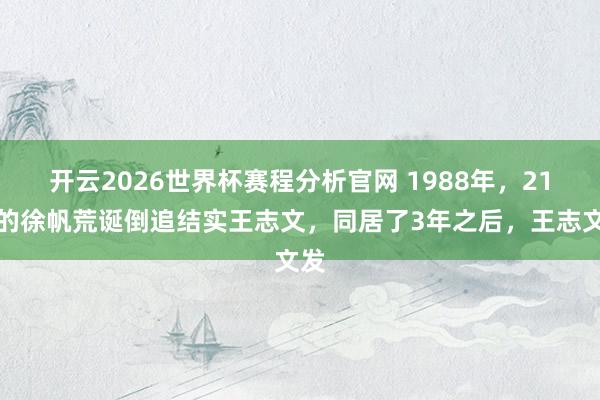 开云2026世界杯赛程分析官网 1988年，21岁的徐帆荒诞倒追结实王志文，同居了3年之后，王志文发