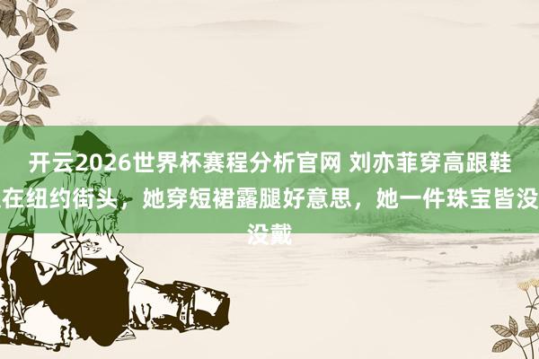 开云2026世界杯赛程分析官网 刘亦菲穿高跟鞋走在纽约街头,她穿短裙露腿好意思,她一件珠宝皆没戴
