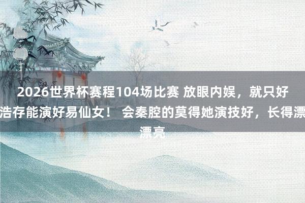 2026世界杯赛程104场比赛 放眼内娱,就只好刘浩存能演好易仙女! 会秦腔的莫得她演技好,长得漂亮