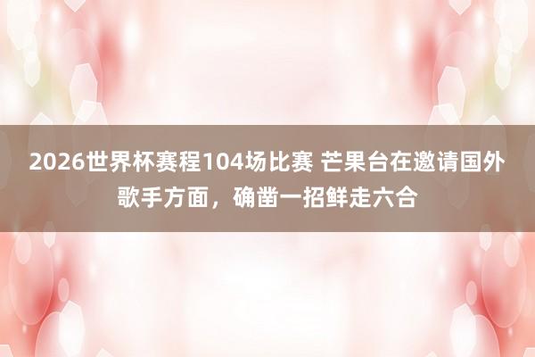 2026世界杯赛程104场比赛 芒果台在邀请国外歌手方面,确凿一招鲜走六合