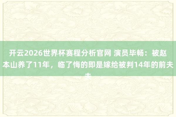 开云2026世界杯赛程分析官网 演员毕畅：被赵本山养了11年，临了悔的即是嫁给被判14年的前夫