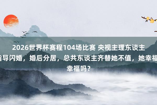 2026世界杯赛程104场比赛 央视主理东谈主和指导闪婚,婚后分居,总共东谈主齐替她不值,她幸福吗?