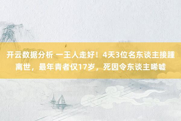 开云数据分析 一王人走好!4天3位名东谈主接踵离世,最年青者仅17岁,死因令东谈主唏嘘