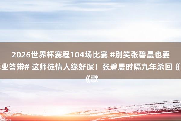 2026世界杯赛程104场比赛 #别笑张碧晨也要毕业答辩# 这师徒情人缘好深！张碧晨时隔九年杀回《歌